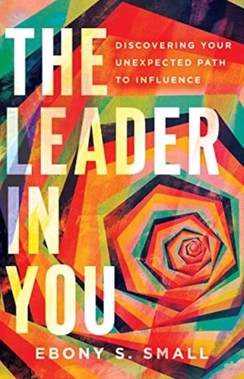 The Leader in You: Discovering Your Unexpected Path to Influence Ebony S. Small