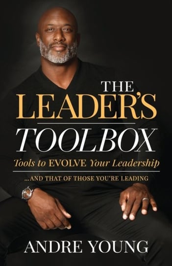 The Leader's Toolbox: Tools to EVOLVE your Leadership ... and that of those you're leading Andre Young