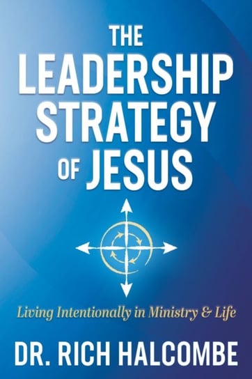 The Leadership Strategy of Jesus: Living Intentionally in Ministry and Life Morgan James Publishing llc