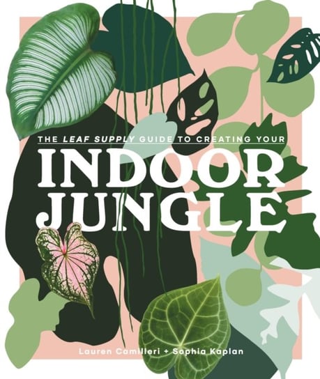 The Leaf Supply Guide to Creating Your Indoor Jungle Lauren Camilleri, Sophia Kaplan