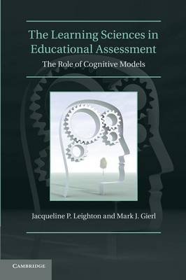 The Learning Sciences in Educational Assessment: The Role of Cognitive Models. by Jacqueline P. Leighton, Mark J. Gierl Leighton Jacqueline P., Gierl Mark J.