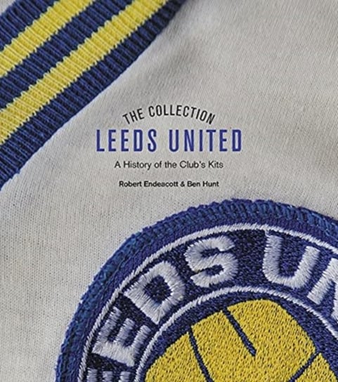 The Leeds United Collection: A History of the Clubs Kits Robert Endeacott, Ben Hunt