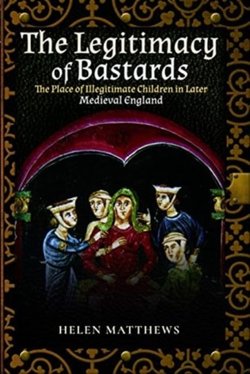 The Legitimacy of Bastards: The Place of Illegitimate Children in Later Medieval England Helen Matthews