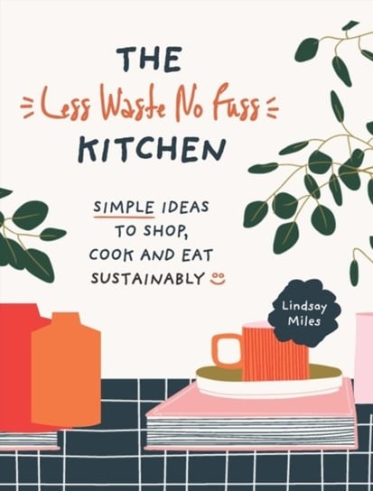 The Less Waste No Fuss Kitchen: Simple steps to shop, cook and eat sustainably Miles Lindsay