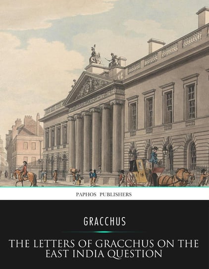 The Letters of Gracchus on the East India Question Gracchus