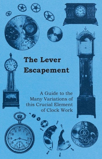 The Lever Escapement - A Guide to the Many Variations of this Crucial Element of Clock Work Anon