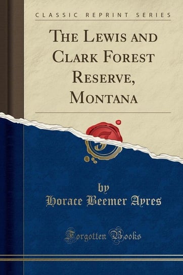 The Lewis and Clark Forest Reserve, Montana (Classic Reprint) Ayres Horace Beemer