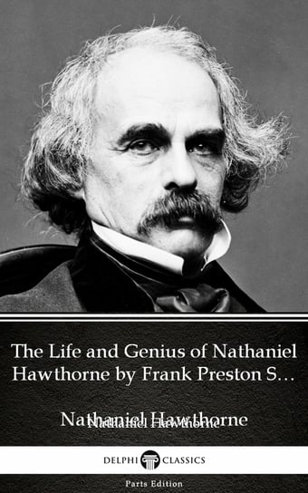 The Life and Genius of Nathaniel Hawthorne by Frank Preston Stearns by Nathaniel Hawthorne - Delphi Classics (Illustrated) Nathaniel Hawthorne