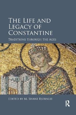 The Life and Legacy of Constantine: Traditions through the Ages M. Shane Bjornlie