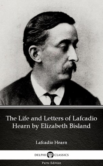 The Life and Letters of Lafcadio Hearn by Elizabeth Bisland by Lafcadio Hearn (Illustrated) Hearn Lafcadio