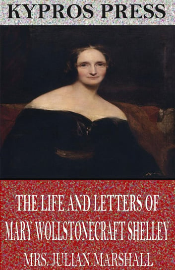 The Life and Letters of Mary Wollstonecraft Shelley Mrs. Julian Marshall