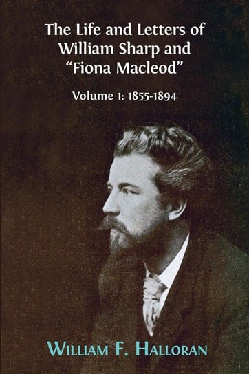 The Life and Letters of William Sharp and "Fiona Macleod" Halloran William F.