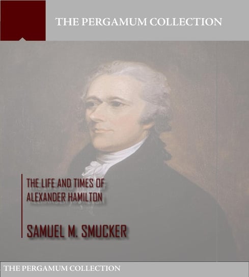 The Life and Times of Alexander Hamilton Samuel M. Smucker