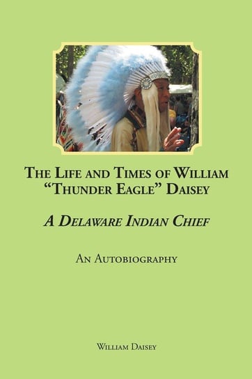 The Life and Times of William "Thunder Eagle" Daisey - A Delaware Indian Chief Daisey William