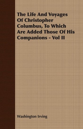 The Life and Voyages of Christopher Columbus, to Which Are Added Those of His Companions - Vol II Irving Washington