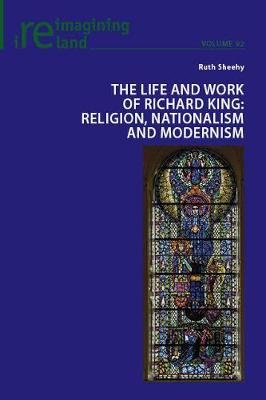 The Life and Work of Richard King: Religion, Nationalism and Modernism Ruth Sheehy