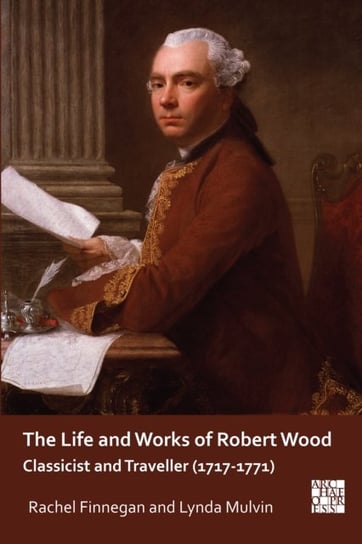 The Life and Works of Robert Wood: Classicist and Traveller (1717-1771) Rachel Finnegan, Lynda Mulvin