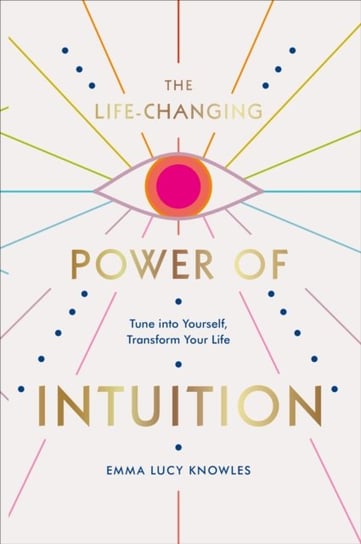The Life-Changing Power of Intuition: Tune into Yourself, Transform Your Life Knowles Emma Lucy