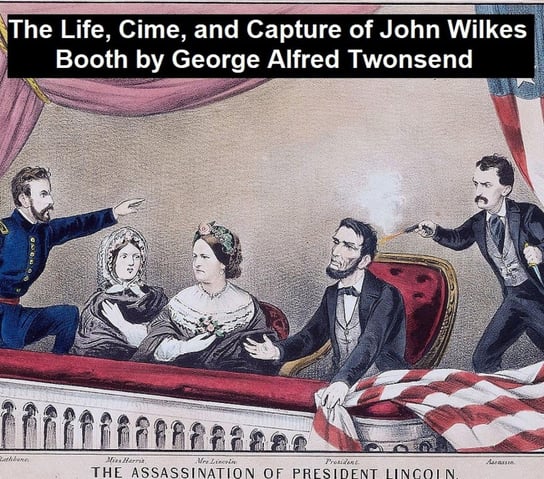 The Life, Crimes, and Capture of John Wilkes Booth George Alfred Townsend