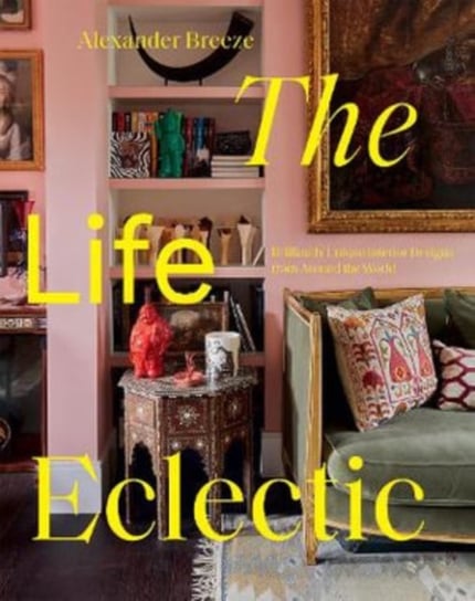 The Life Eclectic: Brilliantly Unique Interior Designs from Around the World Alexander Breeze