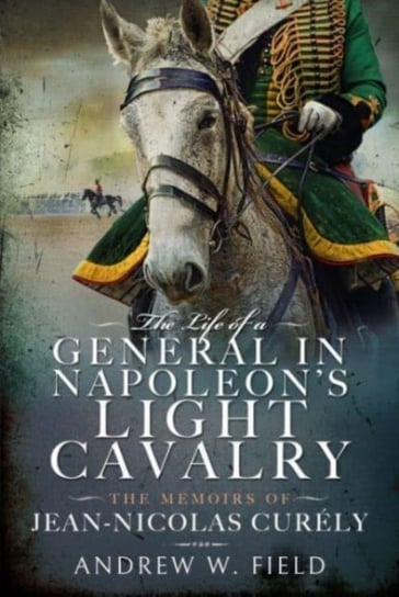 The Life of a General in Napoleon's Light Cavalry: The Memoirs of Jean-Nicolas Cur ly Pen & Sword Books Ltd