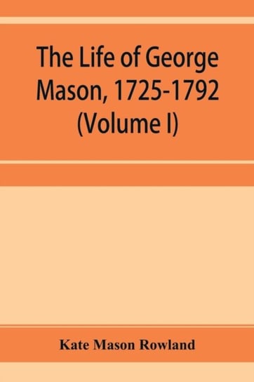 The life of George Mason, 1725-1792. Volume I Kate Mason Rowland