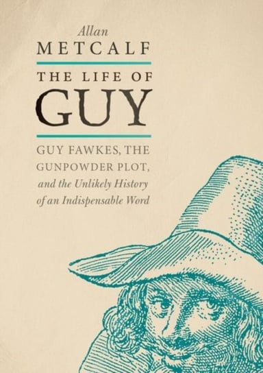 The Life of Guy Guy Fawkes, the Gunpowder Plot, and the Unlikely History of an Indispensable Word Allan of the American Dialect Society Metcalf