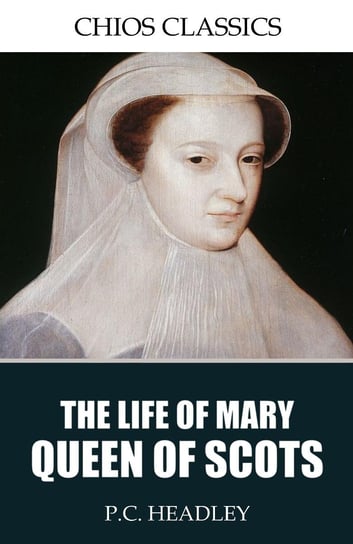 The Life of Mary Queen of Scots P.C. Headley
