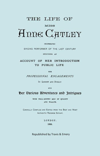 The Life of Miss Anne Catley, Celebrated Singing Performer of the Last Century. [Facsimile of 1888 Edition]. Lascelles (Ne Catley) Anne