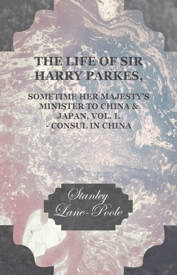 The Life of Sir Harry Parkes, Sometime Her Majesty's Minister to China & Japan, Vol. I. - Consul in China Lane-Poole Stanley