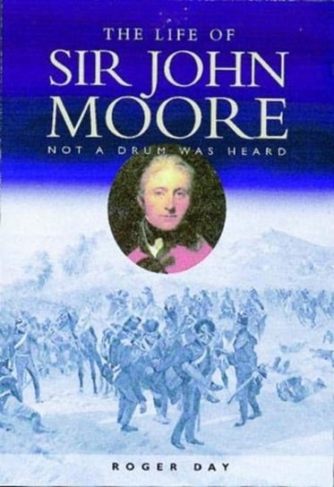 The Life of Sir John Moore: Not a Drum was Heard Roger Day