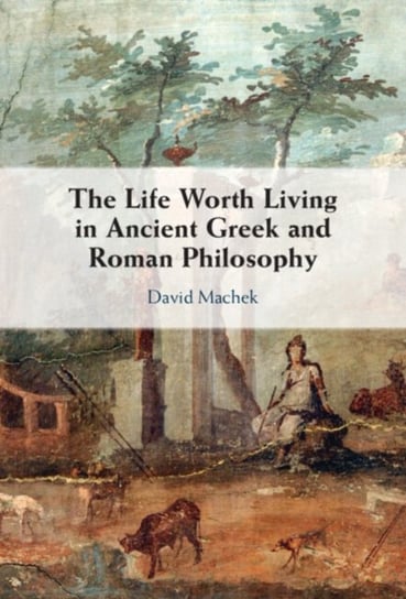 The Life Worth Living in Ancient Greek and Roman Philosophy Opracowanie zbiorowe