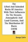 The Lifted and Subsided Rocks of America: With Their Influences on the Oceanic, Atmospheric and Land Currents, and the Distribution of Races (1870) Catlin George