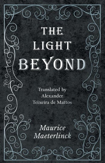 The Light Beyond - Translated by Alexander Teixeira de Mattos Maeterlinck Maurice