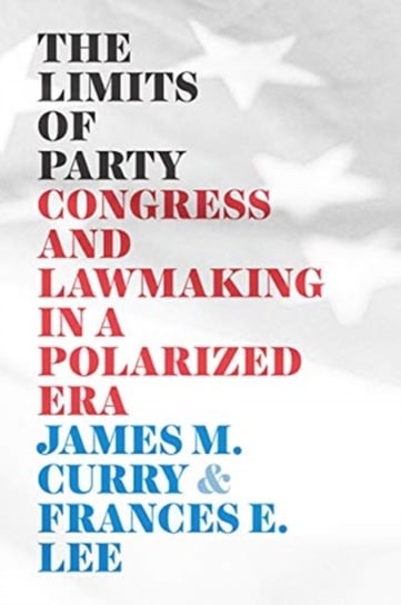 The Limits of Party: Congress and Lawmaking in a Polarized Era James M. Curry, Frances E. Lee