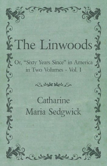 The Linwoods - Or, "Sixty Years Since" in America in Two Volumes - Vol. I Sedgwick Catharine Maria