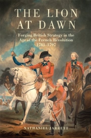 The Lion at Dawn. Forging British Strategy in the Age of the French Revolution, 1783-1797 University Of Oklahoma Press
