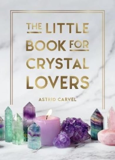 The Little Book for Crystal Lovers: Simple Tips to Take Your Crystal Collection to the Next Level Carvel Astrid