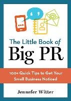 The Little Book of Big PR: 100+ Quick Tips to Get Your Business Noticed Jennefer Witter