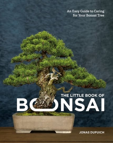The Little Book of Bonsai: An Easy Guide to Caring for Your Bonsai Tree Jonas Dupuich