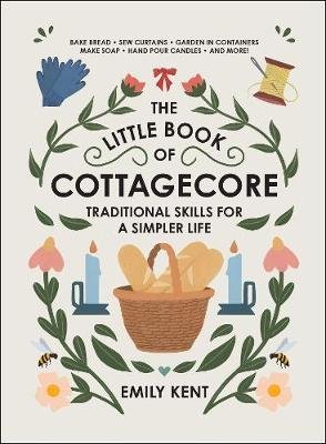The Little Book of Cottagecore: Traditional Skills for a Simpler Life Kent Emily