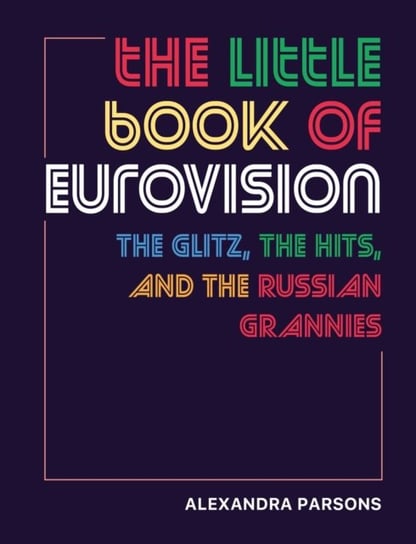 The Little Book of Eurovision: The Glitz, the Hits, and the Russian Grannies Alexandra Parsons