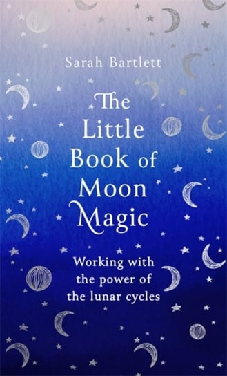 The Little Book of Moon Magic: Working with the power of the lunar cycles Bartlett Sarah