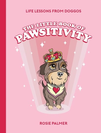 The Little Book of Pawsitivity: Pawsitive Vibes, Life Lessons and Happiness Hacks We Can Learn From Our Four-Legged Friends Rosie Palmer