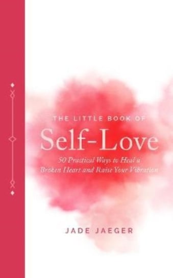 The Little Book of Self-Love: 50 Practical Ways to Heal a Broken Heart and Raise Your Vibration Jade Jaeger