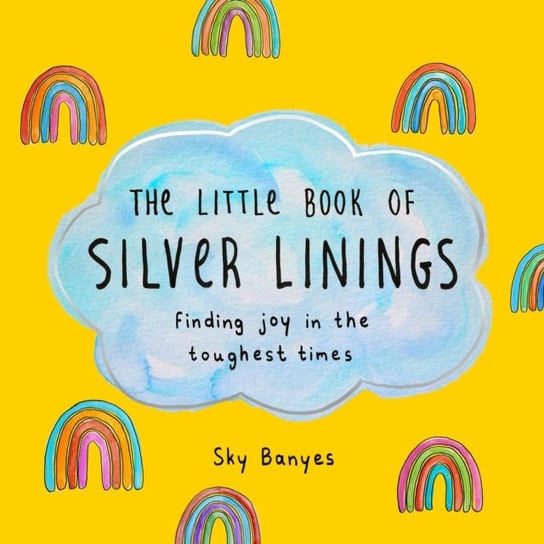The Little Book of Silver Linings: Finding Joy in the Toughest Times Sky Banyes