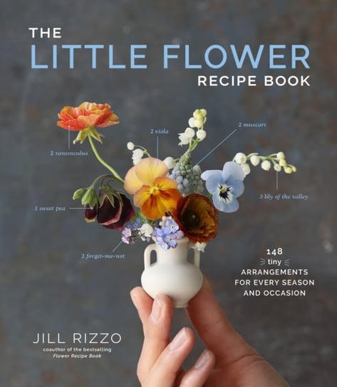The Little Flower Recipe Book: 148 Tiny Arrangements for Every Season and Occasion Rizzo Jill