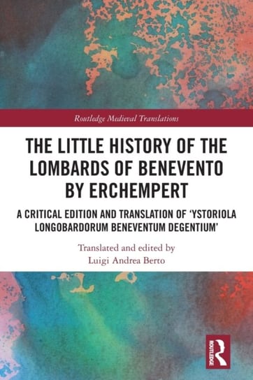 The Little History of the Lombards of Benevento by Erchempert: A Critical Edition and Translation of 'Ystoriola Longobardorum Beneventum degentium' Luigi Andrea Berto