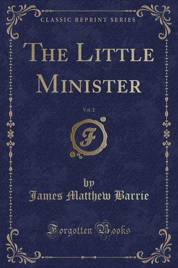 The Little Minister, Vol. 2 (Classic Reprint) Barrie James Matthew