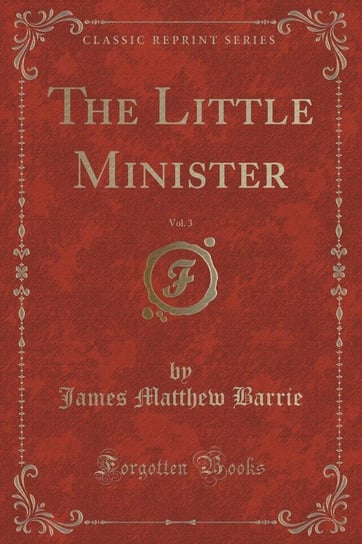 The Little Minister, Vol. 3 of 3 (Classic Reprint) Barrie James Matthew